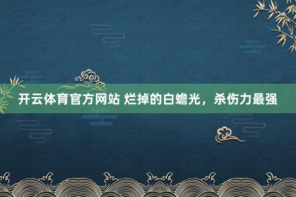 开云体育官方网站 烂掉的白蟾光，杀伤力最强