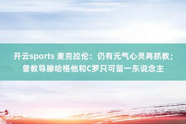 开云sports 麦克拉伦：仍有元气心灵再抓教；曾教导滕哈格他和C罗只可留一东说念主