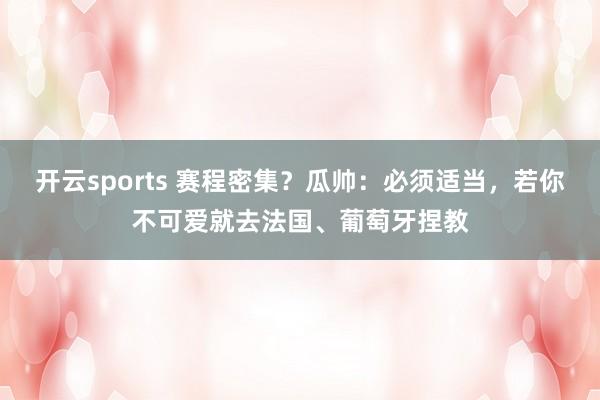 开云sports 赛程密集？瓜帅：必须适当，若你不可爱就去法国、葡萄牙捏教