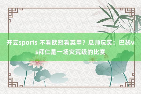 开云sports 不看欧冠看英甲？瓜帅玩笑：巴黎vs拜仁是一场灾荒级的比赛