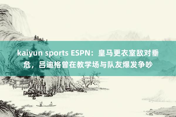 kaiyun sports ESPN：皇马更衣室敌对垂危，吕迪格曾在教学场与队友爆发争吵