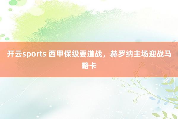 开云sports 西甲保级要道战，赫罗纳主场迎战马略卡