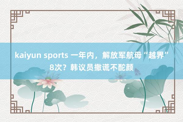 kaiyun sports 一年内，解放军航母“越界”8次？韩议员撒谎不酡颜