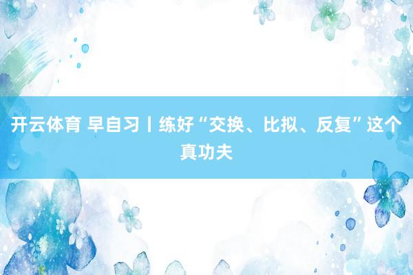 开云体育 早自习丨练好“交换、比拟、反复”这个真功夫
