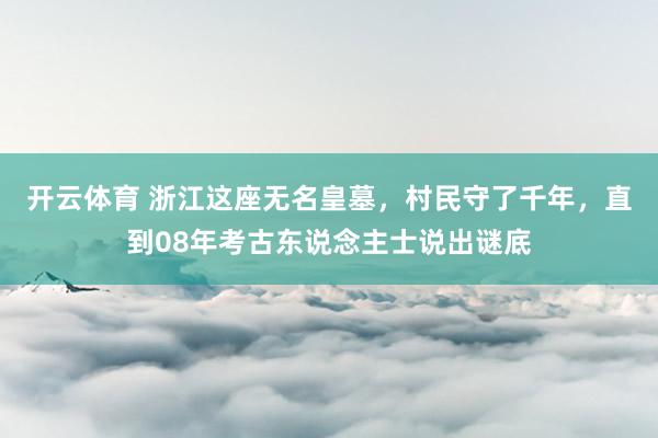 开云体育 浙江这座无名皇墓，村民守了千年，直到08年考古东说念主士说出谜底