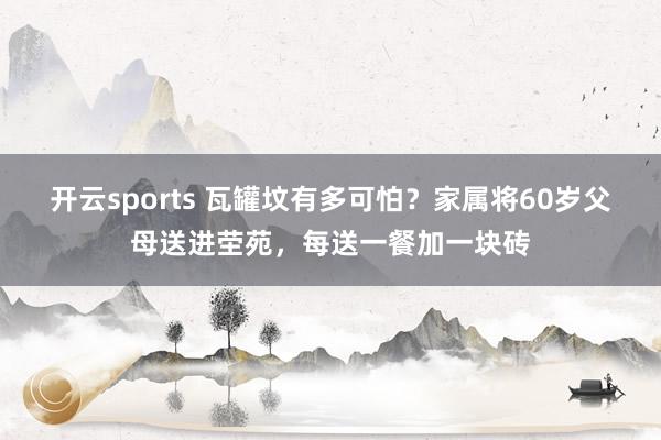开云sports 瓦罐坟有多可怕？家属将60岁父母送进茔苑，每送一餐加一块砖