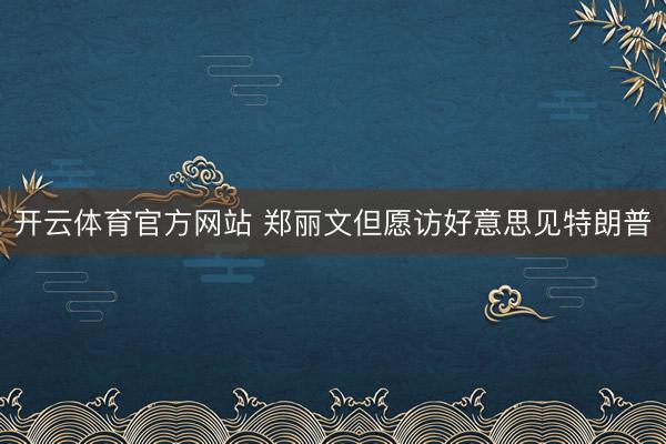 开云体育官方网站 郑丽文但愿访好意思见特朗普