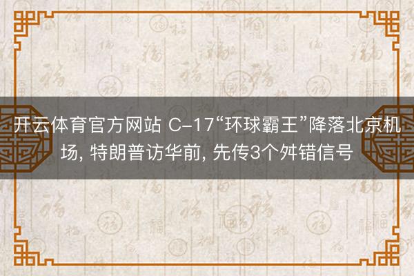 开云体育官方网站 C-17“环球霸王”降落北京机场， 特朗普访华前， 先传3个舛错信号
