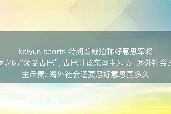kaiyun sports 特朗普威迫称好意思军将在戒指伊朗战事复返之际“领受古巴”， 古巴计议东谈主斥责: 海外社会还要忍好意思国多久