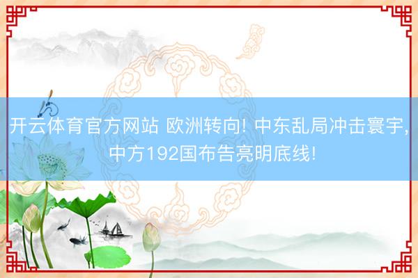 开云体育官方网站 欧洲转向! 中东乱局冲击寰宇， 中方192国布告亮明底线!