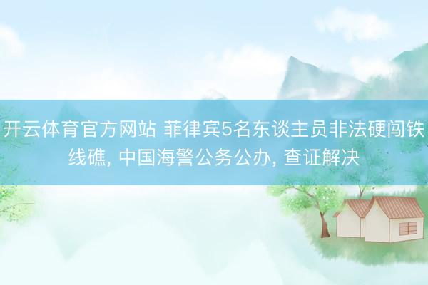 开云体育官方网站 菲律宾5名东谈主员非法硬闯铁线礁， 中国海警公务公办， 查证解决