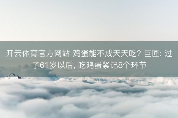开云体育官方网站 鸡蛋能不成天天吃? 巨匠: 过了61岁以后， 吃鸡蛋紧记8个环节