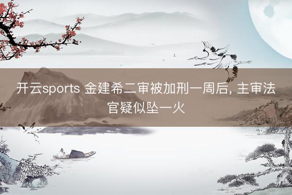 开云sports 金建希二审被加刑一周后， 主审法官疑似坠一火