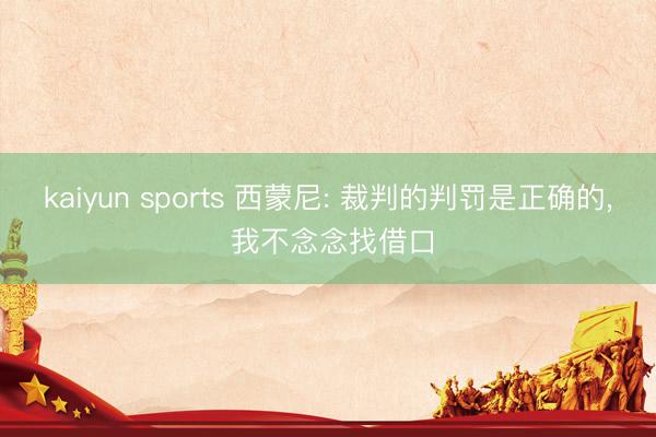 kaiyun sports 西蒙尼: 裁判的判罚是正确的， 我不念念找借口