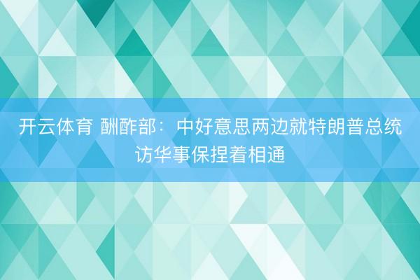 开云体育 酬酢部：中好意思两边就特朗普总统访华事保捏着相通