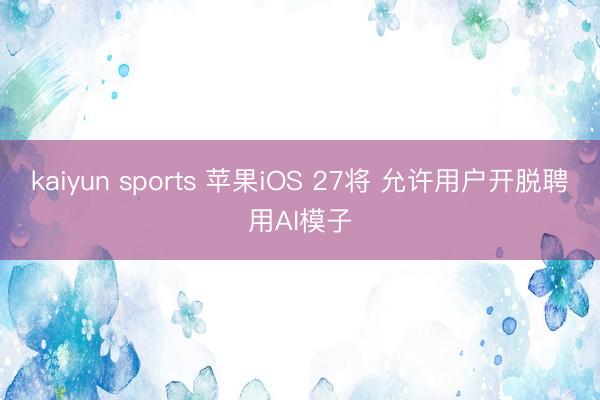 kaiyun sports 苹果iOS 27将 允许用户开脱聘用AI模子