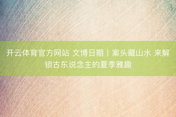开云体育官方网站 文博日期丨案头藏山水 来解锁古东说念主的夏季雅趣
