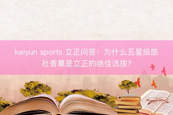 kaiyun sports 立正问答：为什么五星级旅社香薰是立正的绝佳选拔？