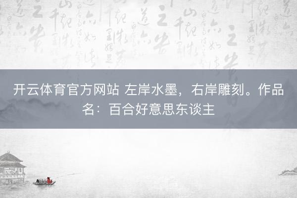 开云体育官方网站 左岸水墨，右岸雕刻。作品名：百合好意思东谈主