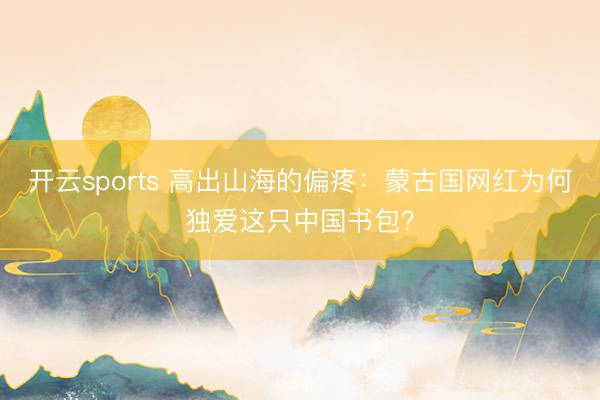 开云sports 高出山海的偏疼：蒙古国网红为何独爱这只中国书包？
