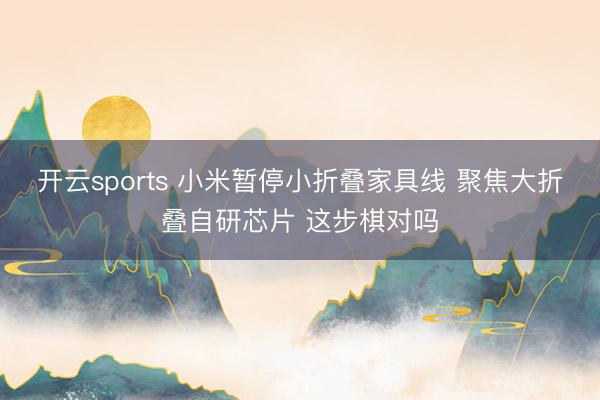 开云sports 小米暂停小折叠家具线 聚焦大折叠自研芯片 这步棋对吗