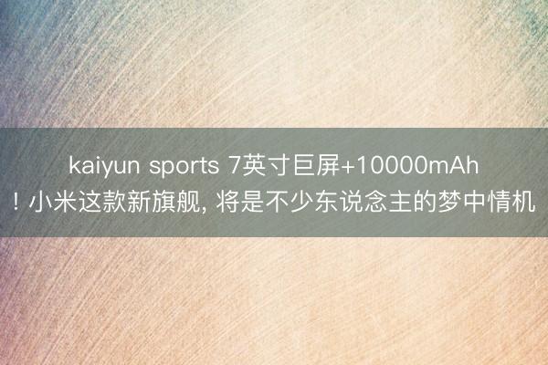 kaiyun sports 7英寸巨屏+10000mAh! 小米这款新旗舰， 将是不少东说念主的梦中情机