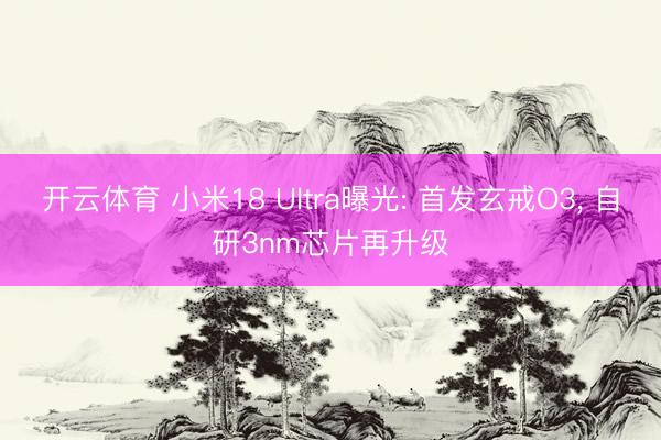 开云体育 小米18 Ultra曝光: 首发玄戒O3， 自研3nm芯片再升级