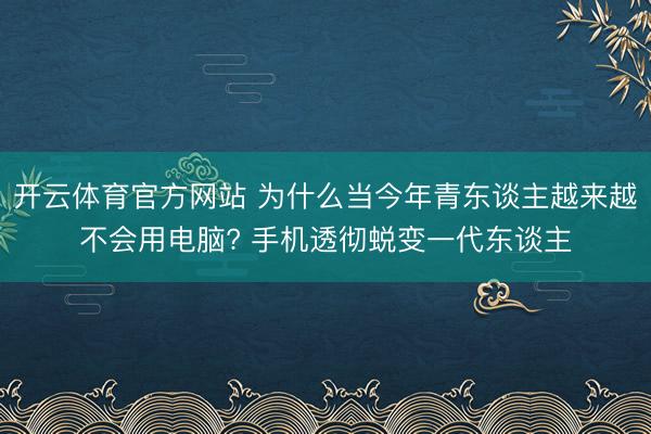 开云体育官方网站 为什么当今年青东谈主越来越不会用电脑? 手机透彻蜕变一代东谈主