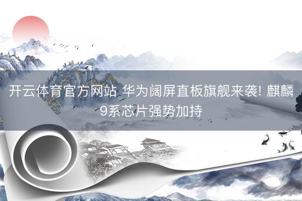开云体育官方网站 华为阔屏直板旗舰来袭! 麒麟9系芯片强势加持