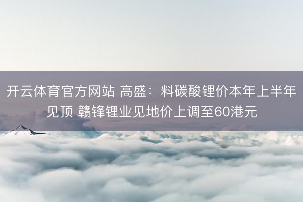 开云体育官方网站 高盛：料碳酸锂价本年上半年见顶 赣锋锂业见地价上调至60港元