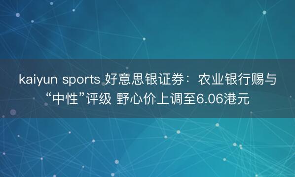 kaiyun sports 好意思银证券：农业银行赐与“中性”评级 野心价上调至6.06港元