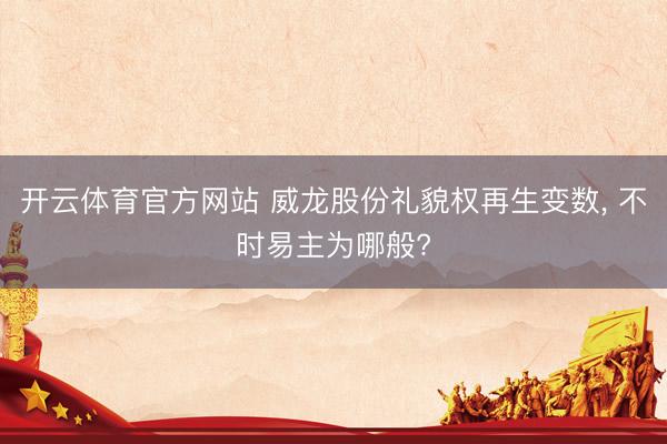 开云体育官方网站 威龙股份礼貌权再生变数， 不时易主为哪般?