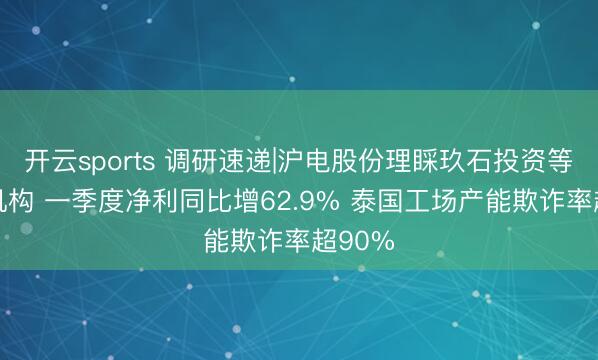 开云sports 调研速递|沪电股份理睬玖石投资等10家机构 一季度净利同比增62.9% 泰国工场产能欺诈率超90%