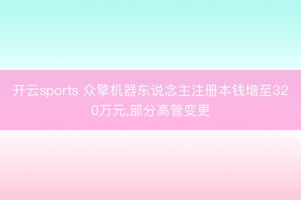 开云sports 众擎机器东说念主注册本钱增至320万元，部分高管变更