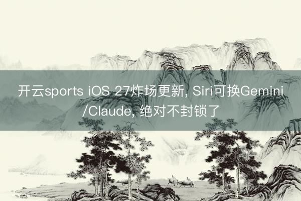 开云sports iOS 27炸场更新， Siri可换Gemini/Claude， 绝对不封锁了