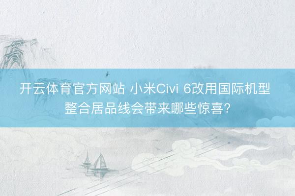 开云体育官方网站 小米Civi 6改用国际机型 整合居品线会带来哪些惊喜?
