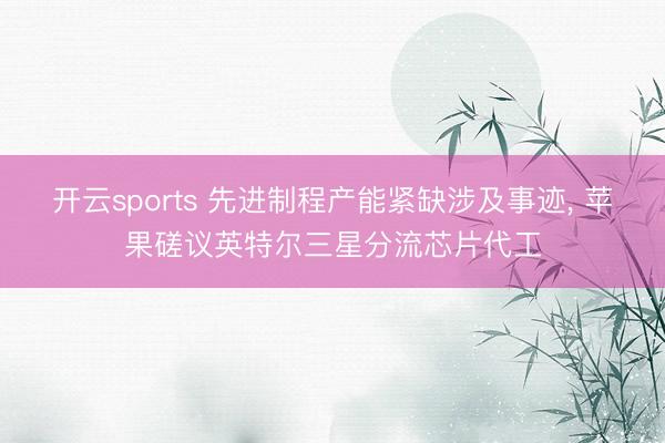 开云sports 先进制程产能紧缺涉及事迹， 苹果磋议英特尔三星分流芯片代工