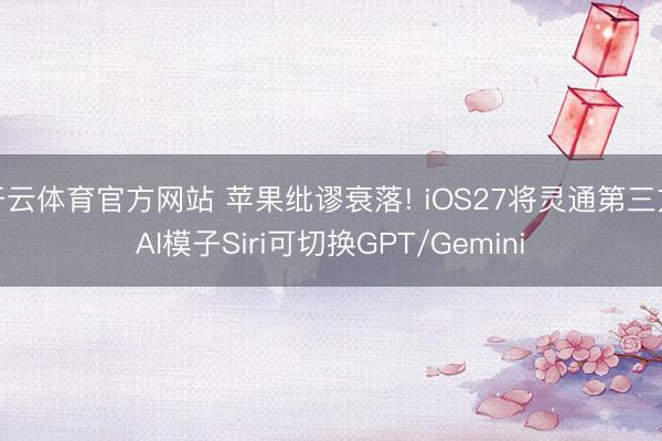 开云体育官方网站 苹果纰谬衰落! iOS27将灵通第三方AI模子Siri可切换GPT/Gemini