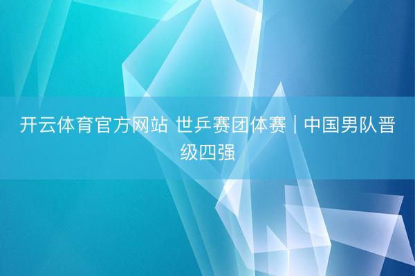 开云体育官方网站 世乒赛团体赛 | 中国男队晋级四强