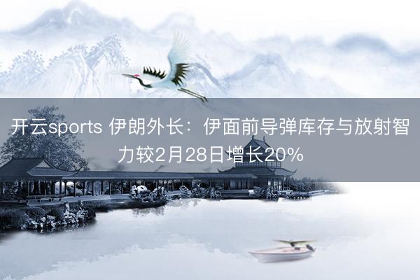 开云sports 伊朗外长：伊面前导弹库存与放射智力较2月28日增长20%