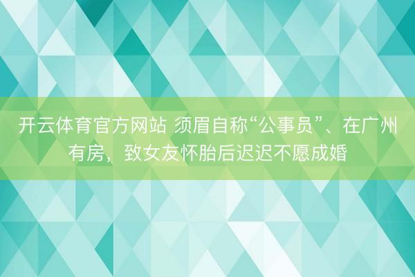 开云体育官方网站 须眉自称“公事员”、在广州有房，致女友怀胎后迟迟不愿成婚