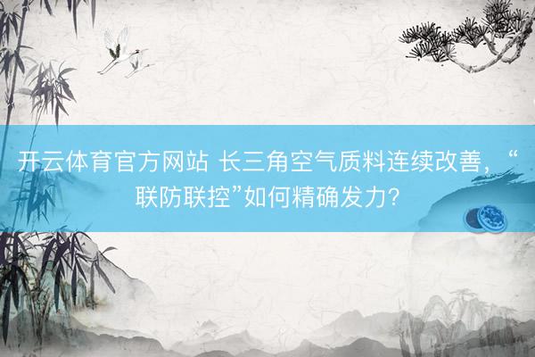 开云体育官方网站 长三角空气质料连续改善，“联防联控”如何精确发力？