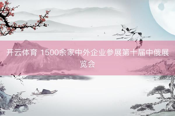 开云体育 1500余家中外企业参展第十届中俄展览会
