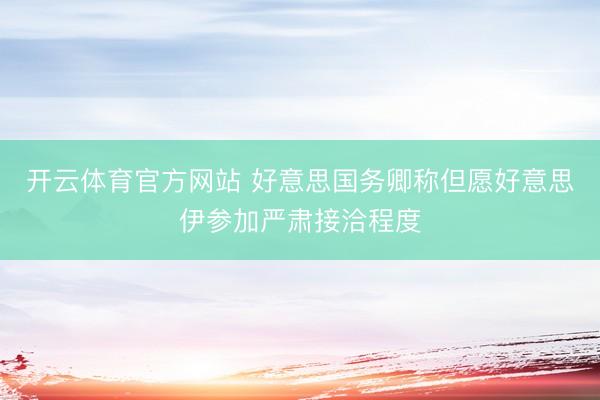 开云体育官方网站 好意思国务卿称但愿好意思伊参加严肃接洽程度